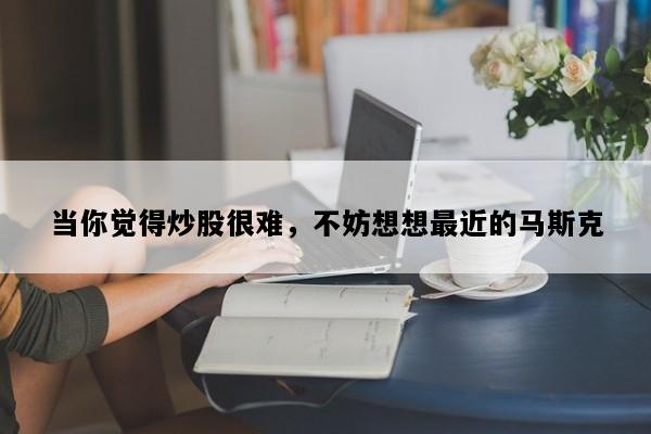 当你觉得炒股很难，不妨想想最近的马斯克