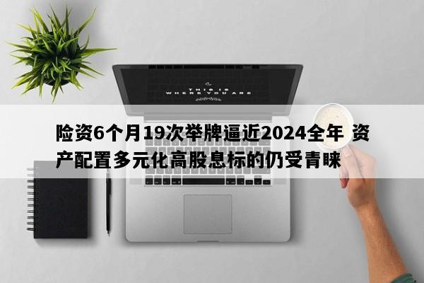 险资6个月19次举牌逼近2024全年 资产配置多元化高股息标的仍受青睐