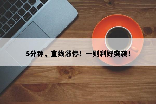 5分钟，直线涨停！一则利好突袭！