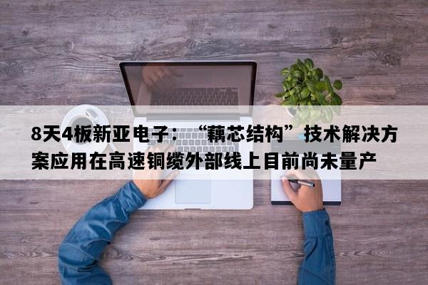 8天4板新亚电子：“藕芯结构”技术解决方案应用在高速铜缆外部线上目前尚未量产
