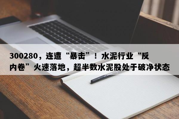 300280，连遭“暴击”！水泥行业“反内卷”火速落地，超半数水泥股处于破净状态