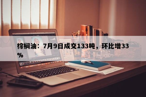 棕榈油：7月9日成交133吨，环比增33%