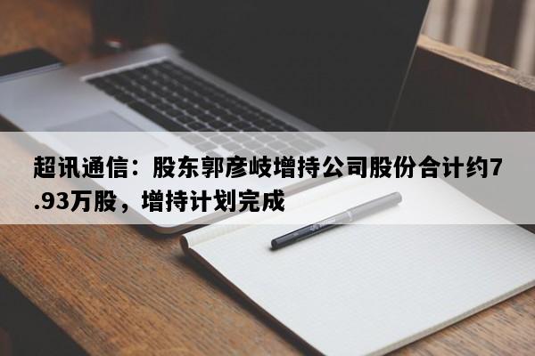 超讯通信：股东郭彦岐增持公司股份合计约7.93万股，增持计划完成