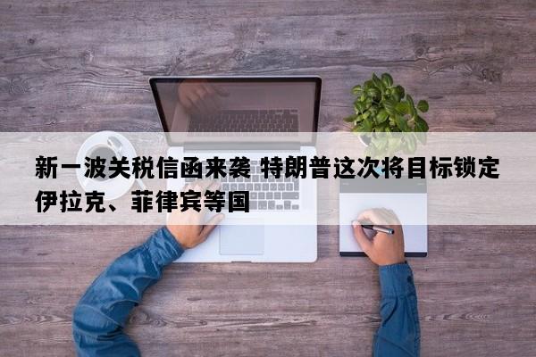 新一波关税信函来袭 特朗普这次将目标锁定伊拉克、菲律宾等国