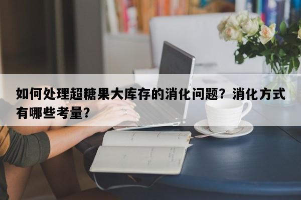 如何处理超糖果大库存的消化问题？消化方式有哪些考量？