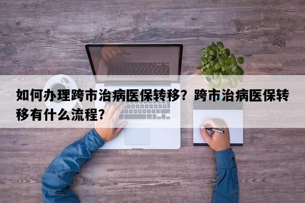 如何办理跨市治病医保转移？跨市治病医保转移有什么流程？