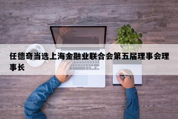 任德奇当选上海金融业联合会第五届理事会理事长