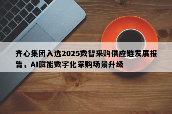 齐心集团入选2025数智采购供应链发展报告，AI赋能数字化采购场景升级