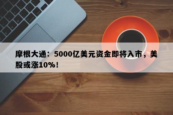 摩根大通：5000亿美元资金即将入市，美股或涨10%！