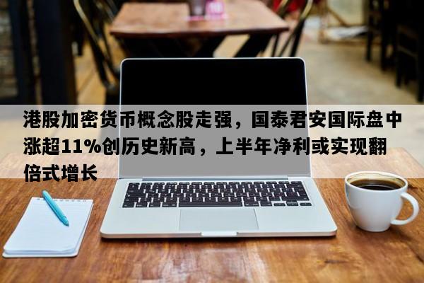 港股加密货币概念股走强，国泰君安国际盘中涨超11%创历史新高，上半年净利或实现翻倍式增长