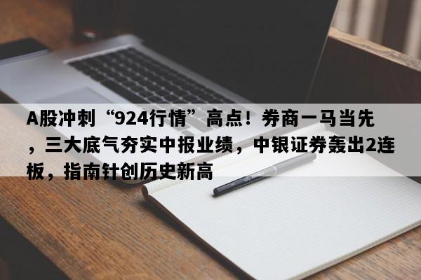 A股冲刺“924行情”高点！券商一马当先，三大底气夯实中报业绩，中银证券轰出2连板，指南针创历史新高