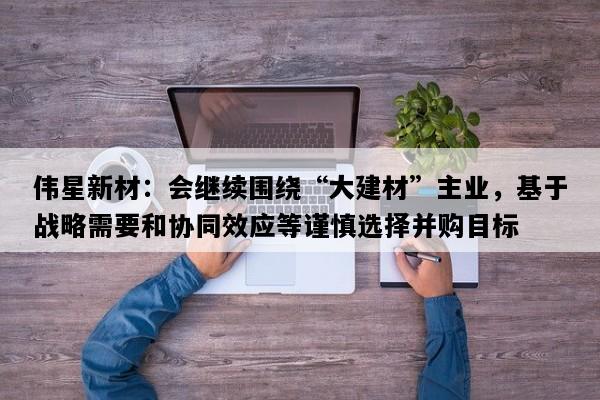 伟星新材：会继续围绕“大建材”主业，基于战略需要和协同效应等谨慎选择并购目标