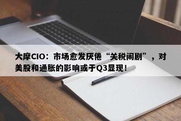 大摩CIO：市场愈发厌倦“关税闹剧”，对美股和通胀的影响或于Q3显现！