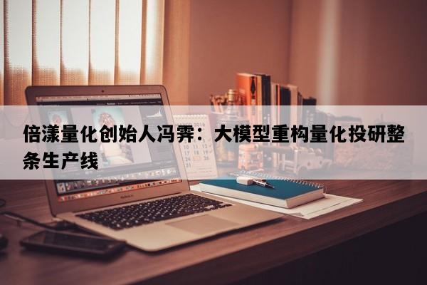 倍漾量化创始人冯霁：大模型重构量化投研整条生产线
