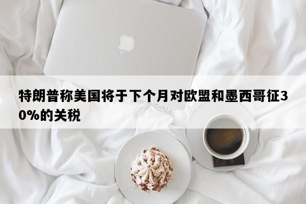 特朗普称美国将于下个月对欧盟和墨西哥征30%的关税