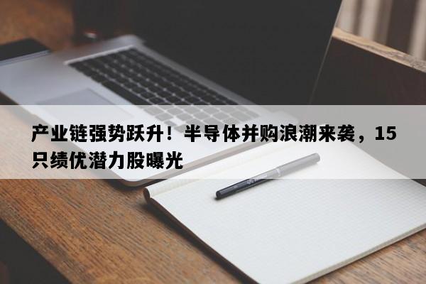 产业链强势跃升！半导体并购浪潮来袭，15只绩优潜力股曝光