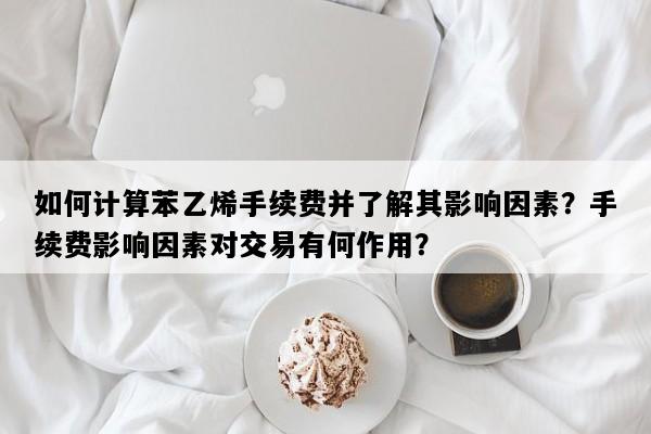 如何计算苯乙烯手续费并了解其影响因素？手续费影响因素对交易有何作用？