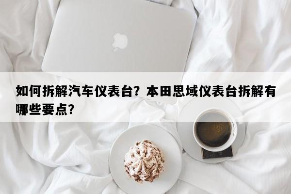 如何拆解汽车仪表台？本田思域仪表台拆解有哪些要点？