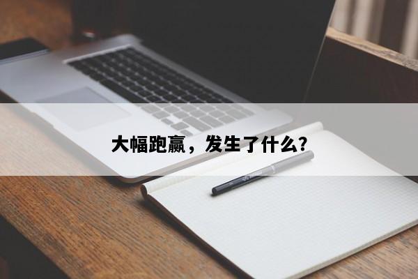 大幅跑赢，发生了什么？