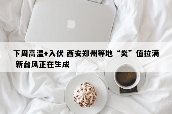 下周高温+入伏 西安郑州等地“炎”值拉满 新台风正在生成