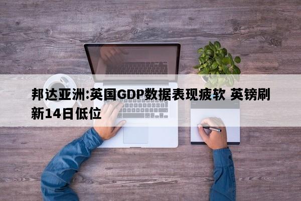 邦达亚洲:英国GDP数据表现疲软 英镑刷新14日低位