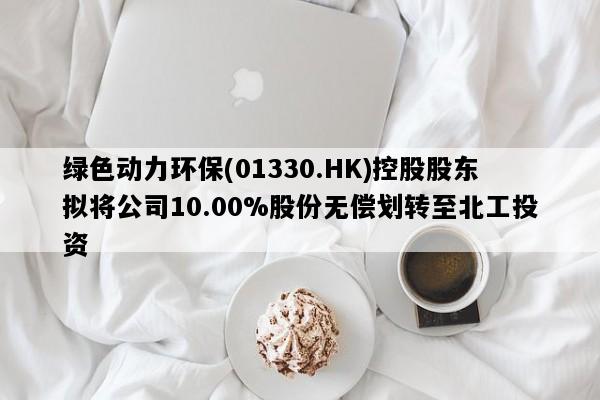 绿色动力环保(01330.HK)控股股东拟将公司10.00%股份无偿划转至北工投资