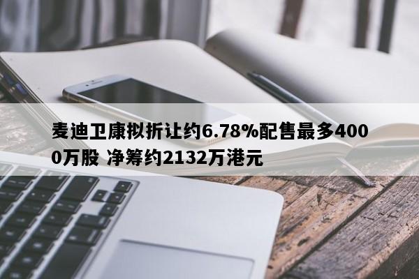 麦迪卫康拟折让约6.78%配售最多4000万股 净筹约2132万港元