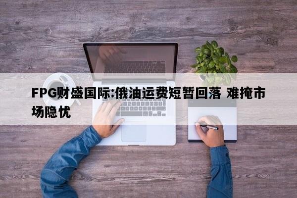 FPG财盛国际:俄油运费短暂回落 难掩市场隐忧