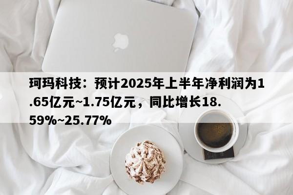 珂玛科技：预计2025年上半年净利润为1.65亿元~1.75亿元，同比增长18.59%~25.77%