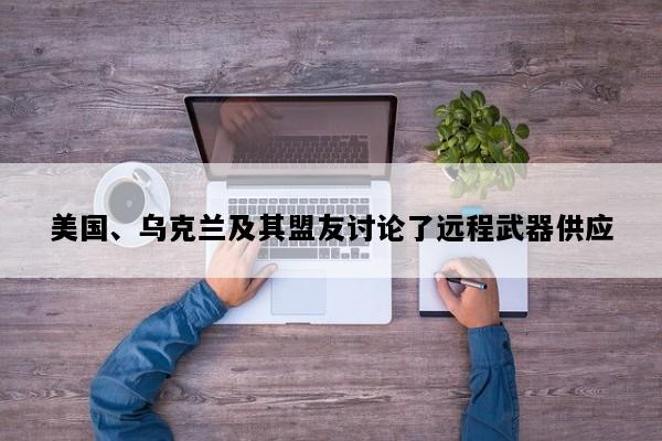 美国、乌克兰及其盟友讨论了远程武器供应