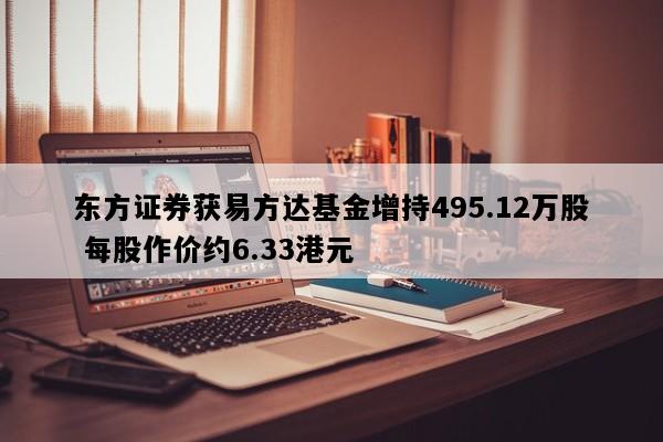 东方证券获易方达基金增持495.12万股 每股作价约6.33港元
