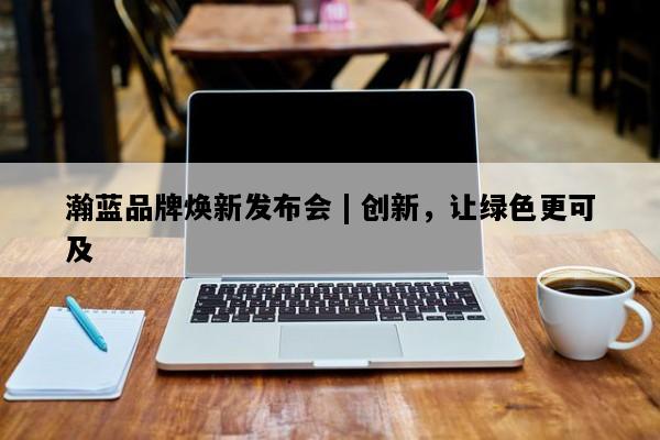 瀚蓝品牌焕新发布会 | 创新，让绿色更可及