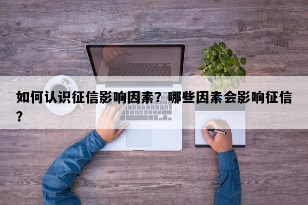 如何认识征信影响因素？哪些因素会影响征信？