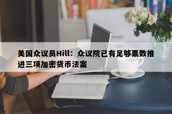 美国众议员Hill：众议院已有足够票数推进三项加密货币法案