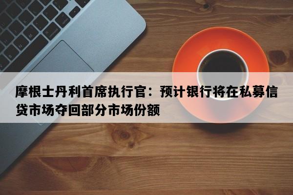 摩根士丹利首席执行官：预计银行将在私募信贷市场夺回部分市场份额