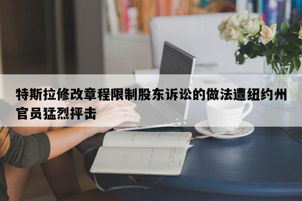 特斯拉修改章程限制股东诉讼的做法遭纽约州官员猛烈抨击
