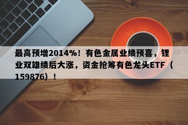 最高预增2014%！有色金属业绩预喜，锂业双雄绩后大涨，资金抢筹有色龙头ETF（159876）！