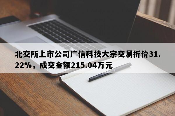 北交所上市公司广信科技大宗交易折价31.22%，成交金额215.04万元