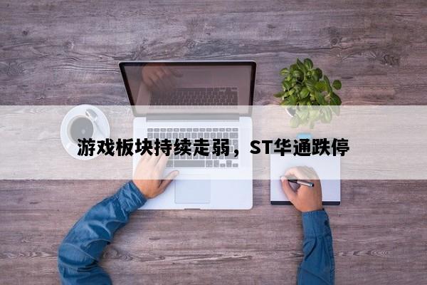 游戏板块持续走弱，ST华通跌停