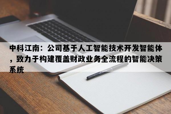 中科江南：公司基于人工智能技术开发智能体，致力于构建覆盖财政业务全流程的智能决策系统