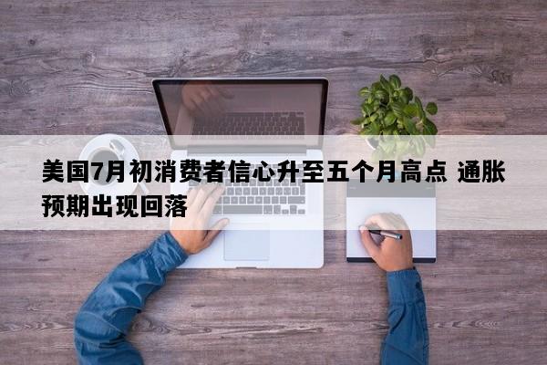 美国7月初消费者信心升至五个月高点 通胀预期出现回落