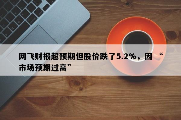 网飞财报超预期但股价跌了5.2%，因 “市场预期过高”