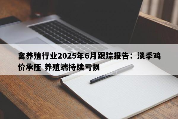禽养殖行业2025年6月跟踪报告：淡季鸡价承压 养殖端持续亏损