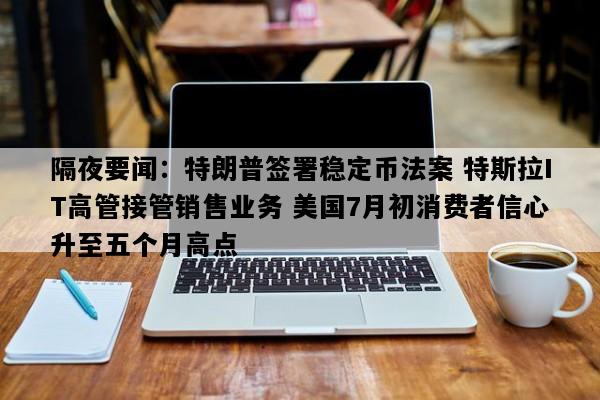 隔夜要闻：特朗普签署稳定币法案 特斯拉IT高管接管销售业务 美国7月初消费者信心升至五个月高点