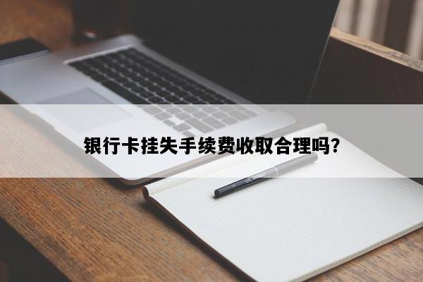 银行卡挂失手续费收取合理吗？