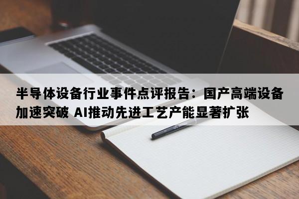 半导体设备行业事件点评报告：国产高端设备加速突破 AI推动先进工艺产能显著扩张