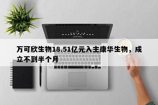 万可欣生物18.51亿元入主康华生物，成立不到半个月