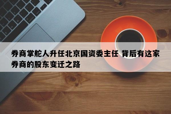 券商掌舵人升任北京国资委主任 背后有这家券商的股东变迁之路