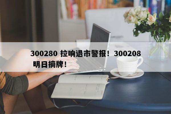 300280 拉响退市警报！300208 明日摘牌！