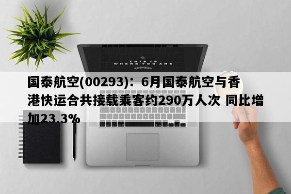 国泰航空(00293)：6月国泰航空与香港快运合共接载乘客约290万人次 同比增加23.3%